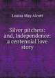 Silver pitchers: and, Independence: a centennial love story, Louisa May Alcott 