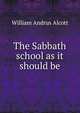 The Sabbath school as it should be, William Andrus Alcott 
