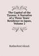The Capital of the Tycoon: A Narrative of a Three Years' Residence in Japan, Volume 2, Rutherford Alcock 