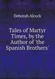 Tales of Martyr Times, by the Author of 'the Spanish Brothers'., Deborah Alcock 