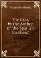 The Czar, by the Author of 'the Spanish Brothers'., Deborah Alcock 