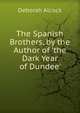 The Spanish Brothers, by the Author of 'the Dark Year of Dundee'., Deborah Alcock 