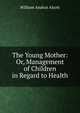 The Young Mother: Or, Management of Children in Regard to Health, William Andrus Alcott 