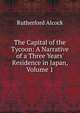 The Capital of the Tycoon: A Narrative of a Three Years' Residence in Japan, Volume 1, Rutherford Alcock 