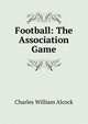 Football: The Association Game, Charles William Alcock 