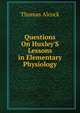 Questions On Huxley'S Lessons in Elementary Physiology, Thomas Alcock 