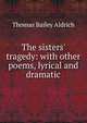 The sisters' tragedy: with other poems, lyrical and dramatic, Aldrich, Thomas Bailey, 1836-1907 
