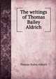 The writings of Thomas Bailey Aldrich, Aldrich, Thomas Bailey, 1836-1907 