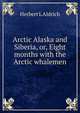 Arctic Alaska and Siberia, or, Eight months with the Arctic whalemen, Herbert L Aldrich 