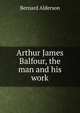 Arthur James Balfour, the man and his work, Bernard Alderson 