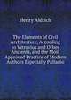 The Elements of Civil Architecture, According to Vitruvius and Other Ancients, and the Most Approved Practice of Modern Authors Especially Palladio, Henry Aldrich 