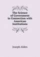 The Science of Government in Connection with American Institutions, Joseph Alden 