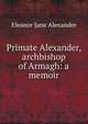 Primate Alexander, archbishop of Armagh: a memoir, Eleanor Jane Alexander 