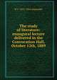 The study of literature: enaugural lecture delivered in the Convocation Hall, October 12th, 1889, W J. 1855-1944 Alexander 