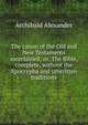 The canon of the Old and New Testaments ascertained; or, The Bible, complete, without the Apocrypha and unwritten traditions, Alexander, Archibald 