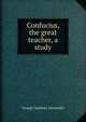 Confucius, the great teacher, a study, George Gardiner Alexander 