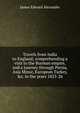 Travels from India to England; comprehending a visit to the Burman empire, and a journey through Persia, Asia Minor, European Turkey, &c. in the years 1825-26, James Edward Alexander 