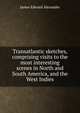 Transatlantic sketches, comprising visits to the most interesting scenes in North and South America, and the West Indies, James Edward Alexander 