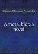 A moral blot: a novel, Sigmund Bowman Alexander 