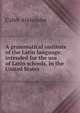 A grammatical institute of the Latin language: intended for the use of Latin schools, in the United States., Caleb Alexander 