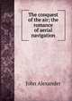 The conquest of the air; the romance of aerial navigation, John Alexander 