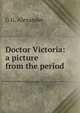 Doctor Victoria: a picture from the period, G G. Alexander 