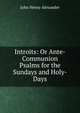 Introits: Or Ante-Communion Psalms for the Sundays and Holy-Days, John Henry Alexander 