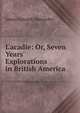 L'acadie: Or, Seven Years' Explorations in British America, James Edward Alexander 
