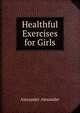 Healthful Exercises for Girls, Alexander Alexander 