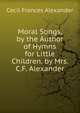 Moral Songs, by the Author of Hymns for Little Children. by Mrs. C.F. Alexander, Cecil Frances Alexander 