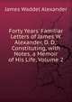 Forty Years' Familiar Letters of James W. Alexander, D. D.: Constituting, with Notes, a Memoir of His Life, Volume 2, James Waddel Alexander 
