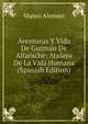 Aventuras Y Vida De Guzman De Alfarache: Atalaya De La Vida Humana (Spanish Edition), Mateo Aleman 
