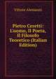 Pietro Ceretti: L'uomo, Il Poeta, Il Filosofo Teoretico (Italian Edition), Vittore Alemanni 