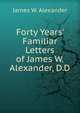 Forty Years' Familiar Letters of James W. Alexander, D.D., James W. Alexander 