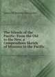 The Islands of the Pacific: From the Old to the New. a Compendious Sketch of Missions in the Pacific, James McKinney Alexander 