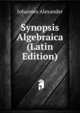 Synopsis Algebraica (Latin Edition), Johannes Alexander 