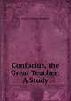 Confucius, the Great Teacher: A Study, George Gardiner Alexander 