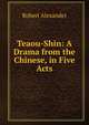 Teaou-Shin: A Drama from the Chinese, in Five Acts, Robert Alexander 