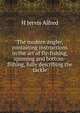 The modern angler, containing instructions in the art of fly-fishing, spinning and bottom-fishing, fully describing the tackle, H Jervis Alfred 