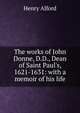 The works of John Donne, D.D., Dean of Saint Paul's, 1621-1631: with a memoir of his life, Alford, Henry 