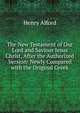 The New Testament of Our Lord and Saviour Jesus Christ, After the Authorized Version: Newly Compared with the Original Greek, Alford, Henry 