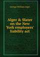 Alger & Slater on the New York employers' liability act, George William Alger 