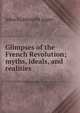 Glimpses of the French Revolution; myths, ideals, and realities, John Goldworth Alger 