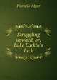 Struggling upward, or, Luke Larkin's luck, Horatio Alger 