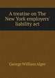 A treatise on The New York employers' liability act, George William Alger 