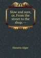 Slow and sure, or, From the street to the shop. --, Horatio Alger 