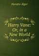 Harry Vane: Or, in a New World, Horatio Alger 