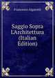 Saggio Sopra L'Architettura (Italian Edition), Francesco Algarotti 