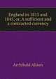 England in 1815 and 1845, or, A sufficient and a contracted currency, Alison, Archibald Sir 