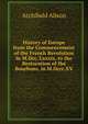 History of Europe from the Commencement of the French Revolution in M.Dcc. Lxxxix. to the Restoration of the Bourbons, in M.Dccc.XV., Alison, Archibald Sir 
